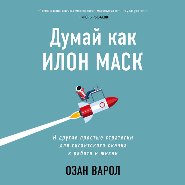 Думай как Илон Маск. И другие простые стратегии для гигантского скачка в работе и жизни